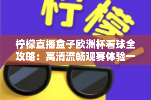 柠檬直播盒子欧洲杯看球全攻略：高清流畅观赛体验一站式指南