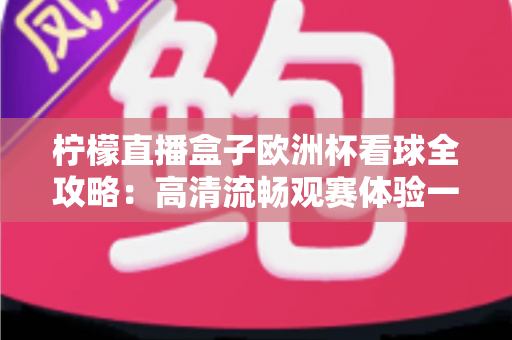 柠檬直播盒子欧洲杯看球全攻略：高清流畅观赛体验一站式指南