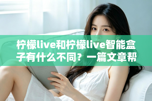 柠檬live和柠檬live智能盒子有什么不同?一篇文章帮你彻底搞懂两者区别与选购思路 柠檬live和柠檬live智能盒子有什么不同?一篇文章帮你彻底搞懂两者区别与选购思路