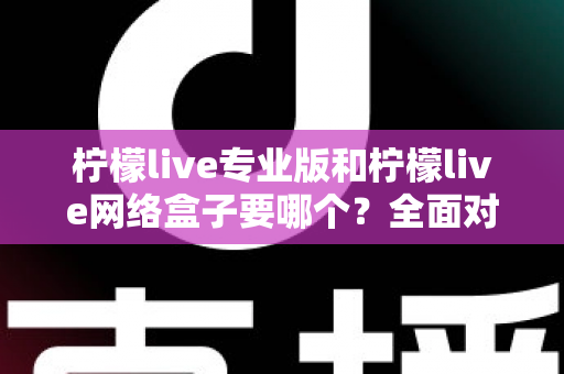 柠檬live专业版和柠檬live网络盒子要哪个?全面对比助你轻松做出正确选择 柠檬live专业版和柠檬live网络盒子要哪个?全面对比助你轻松做出正确选择