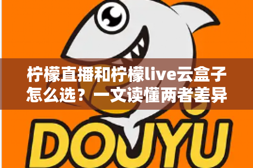 柠檬直播和柠檬live云盒子怎么选?一文读懂两者差异与选购指南 柠檬直播和柠檬live云盒子怎么选?一文读懂两者差异与选购指南