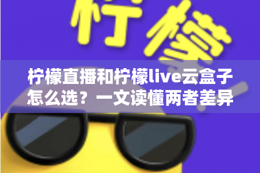 柠檬直播和柠檬live云盒子怎么选?一文读懂两者差异与选购指南 柠檬直播和柠檬live云盒子怎么选?一文读懂两者差异与选购指南