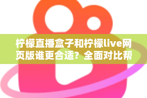 柠檬直播盒子和柠檬live网页版谁更合适？全面对比帮你找到最佳观看方案