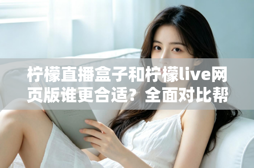 柠檬直播盒子和柠檬live网页版谁更合适？全面对比帮你找到最佳观看方案