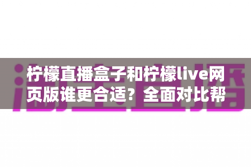 柠檬直播盒子和柠檬live网页版谁更合适？全面对比帮你找到最佳观看方案