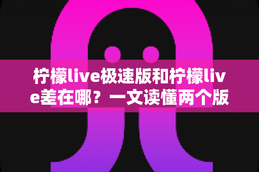 柠檬live极速版和柠檬live差在哪?一文读懂两个版本的核心区别与选择建议 柠檬live极速版和柠檬live差在哪?一文读懂两个版本的核心区别与选择建议