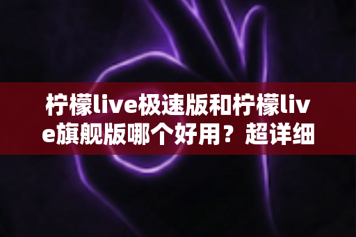 柠檬live极速版和柠檬live旗舰版哪个好用？超详细对比评测帮你一次选对版本