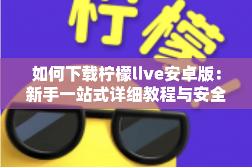 如何下载柠檬live安卓版:新手一站式详细教程与安全下载指南 如何下载柠檬live安卓版:新手一站式详细教程与安全下载指南
