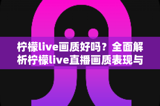 柠檬live画质好吗？全面解析柠檬live直播画质表现与观看体验