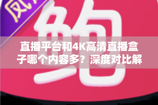 直播平台和4K高清直播盒子哪个内容多？深度对比解析帮你选出最佳观影方案