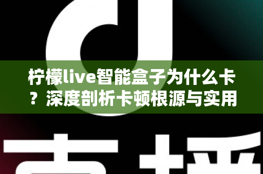 柠檬live智能盒子为什么卡？深度剖析卡顿根源与实用优化全指南