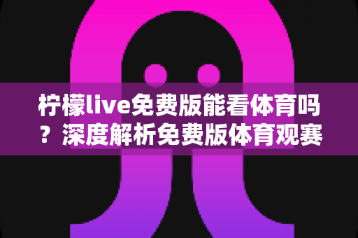 柠檬live免费版能看体育吗？深度解析免费版体育观赛功能与使用体验