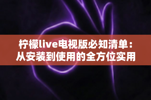 柠檬live电视版必知清单:从安装到使用的全方位实用指南 柠檬live电视版必知清单:从安装到使用的全方位实用指南