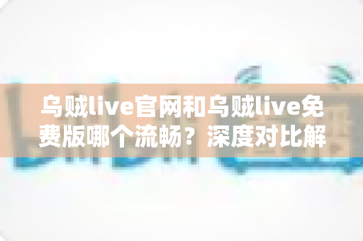 乌贼live官网和乌贼live免费版哪个流畅?深度对比解析助你选出最佳观看方式 乌贼live官网和乌贼live免费版哪个流畅?深度对比解析助你选出最佳观看方式
