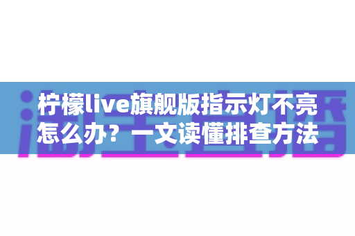 柠檬live旗舰版指示灯不亮怎么办？一文读懂排查方法与实用解决技巧