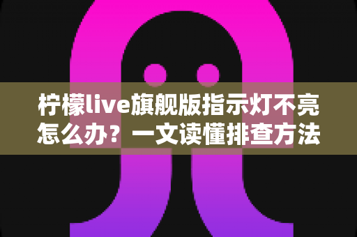 柠檬live旗舰版指示灯不亮怎么办？一文读懂排查方法与实用解决技巧