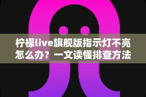 柠檬live旗舰版指示灯不亮怎么办？一文读懂排查方法与实用解决技巧