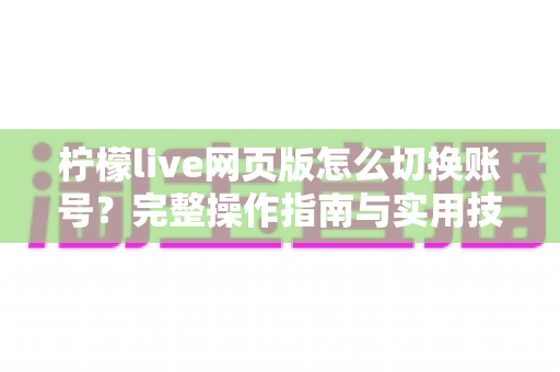 柠檬live网页版怎么切换账号？完整操作指南与实用技巧分享