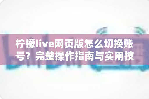 柠檬live网页版怎么切换账号？完整操作指南与实用技巧分享