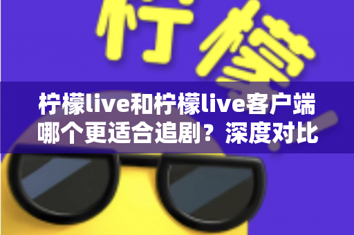 柠檬live和柠檬live客户端哪个更适合追剧？深度对比分析帮你找到最佳追剧利器