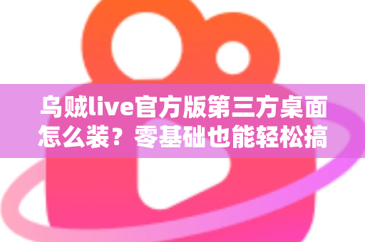 乌贼live官方版第三方桌面怎么装？零基础也能轻松搞定的完整安装指南与避坑攻略