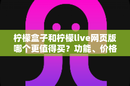 柠檬盒子和柠檬live网页版哪个更值得买？功能、价格、体验三维深度对比指南