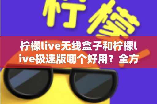 柠檬live无线盒子和柠檬live极速版哪个好用？全方位深度对比评测帮你找到最适合的直播利器