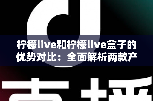 柠檬live和柠檬live盒子的优势对比:全面解析两款产品的差异,帮你找到最适合的直播体验方案 柠檬live和柠檬live盒子的优势对比:全面解析两款产品的差异,帮你找到最适合的直播体验方案