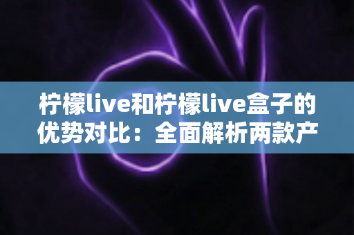 柠檬live和柠檬live盒子的优势对比:全面解析两款产品的差异,帮你找到最适合的直播体验方案 柠檬live和柠檬live盒子的优势对比:全面解析两款产品的差异,帮你找到最适合的直播体验方案