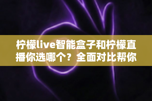 柠檬live智能盒子和柠檬直播你选哪个?全面对比帮你找到最适合的观影方案 柠檬live智能盒子和柠檬直播你选哪个?全面对比帮你找到最适合的观影方案