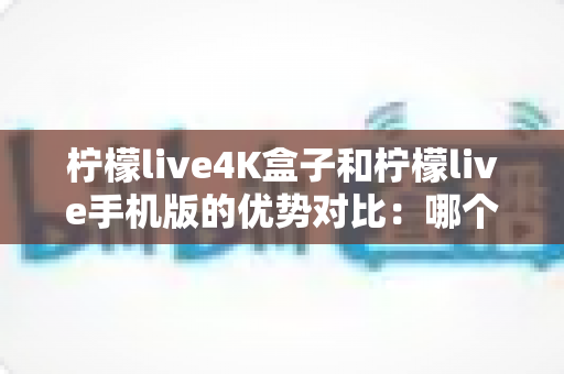 柠檬live4K盒子和柠檬live手机版的优势对比:哪个更值得选择?全面解析助你找到最佳观影方案 柠檬live4K盒子和柠檬live手机版的优势对比:哪个更值得选择?全面解析助你找到最佳观影方案
