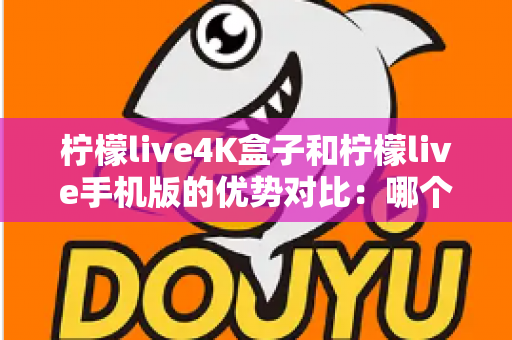 柠檬live4K盒子和柠檬live手机版的优势对比:哪个更值得选择?全面解析助你找到最佳观影方案 柠檬live4K盒子和柠檬live手机版的优势对比:哪个更值得选择?全面解析助你找到最佳观影方案