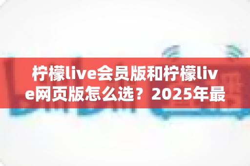 柠檬live会员版和柠檬live网页版怎么选?2025年最新使用指南帮你轻松决定 柠檬live会员版和柠檬live网页版怎么选?2025年最新使用指南帮你轻松决定