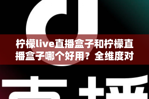 柠檬live直播盒子和柠檬直播盒子哪个好用?全维度对比与选购指南 柠檬live直播盒子和柠檬直播盒子哪个好用?全维度对比与选购指南