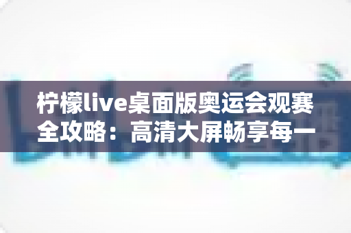 柠檬live桌面版奥运会观赛全攻略：高清大屏畅享每一场精彩赛事