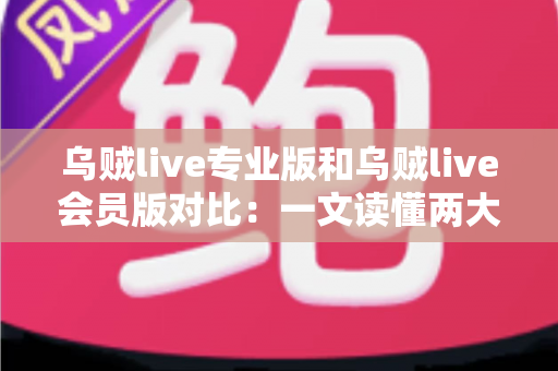 乌贼live专业版和乌贼live会员版对比：一文读懂两大版本差异，助你轻松选出最优方案