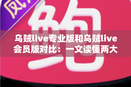 乌贼live专业版和乌贼live会员版对比：一文读懂两大版本差异，助你轻松选出最优方案
