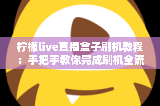 柠檬live直播盒子刷机教程：手把手教你完成刷机全流程，附避坑指南与常见问题详解