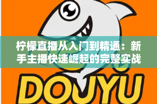 柠檬直播从入门到精通:新手主播快速崛起的完整实战指南 柠檬直播从入门到精通:新手主播快速崛起的完整实战指南