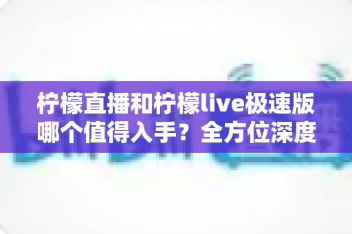 柠檬直播和柠檬live极速版哪个值得入手?全方位深度对比评测帮你做出明智选择 柠檬直播和柠檬live极速版哪个值得入手?全方位深度对比评测帮你做出明智选择