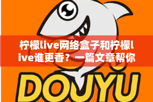 柠檬live网络盒子和柠檬live谁更香？一篇文章帮你把优缺点看得明明白白
