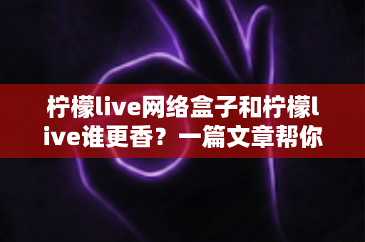 柠檬live网络盒子和柠檬live谁更香？一篇文章帮你把优缺点看得明明白白
