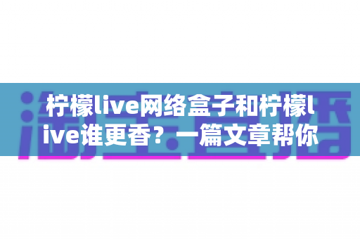 柠檬live网络盒子和柠檬live谁更香？一篇文章帮你把优缺点看得明明白白