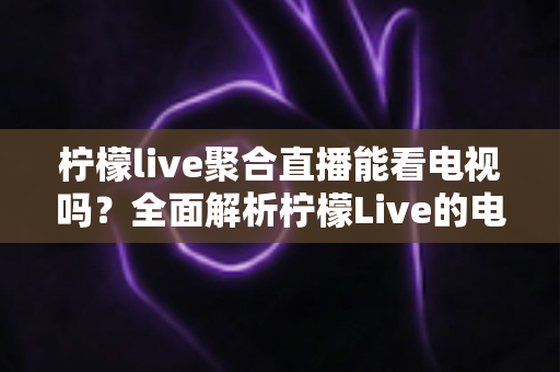 柠檬live聚合直播能看电视吗?全面解析柠檬Live的电视直播功能、使用方法与注意事项 柠檬live聚合直播能看电视吗?全面解析柠檬Live的电视直播功能、使用方法与注意事项
