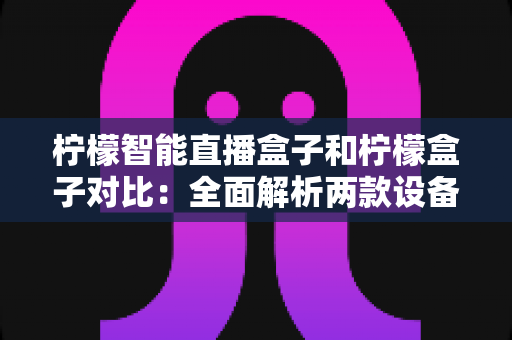 柠檬智能直播盒子和柠檬盒子对比:全面解析两款设备的差异与选购指南 柠檬智能直播盒子和柠檬盒子对比:全面解析两款设备的差异与选购指南