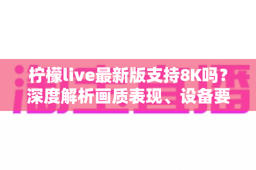 柠檬live最新版支持8K吗？深度解析画质表现、设备要求与优化技巧