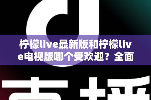 柠檬live最新版和柠檬live电视版哪个受欢迎?全面对比解析帮你找到最佳选择 柠檬live最新版和柠檬live电视版哪个受欢迎?全面对比解析帮你找到最佳选择