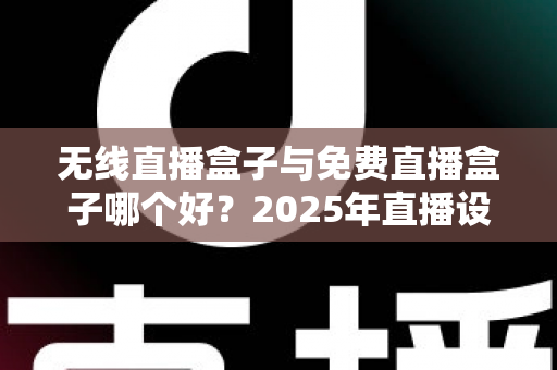 无线直播盒子与免费直播盒子哪个好？2025年直播设备选购深度评测与避坑指南