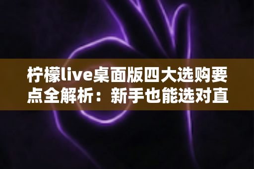 柠檬live桌面版四大选购要点全解析:新手也能选对直播工具的实用指南 柠檬live桌面版四大选购要点全解析:新手也能选对直播工具的实用指南