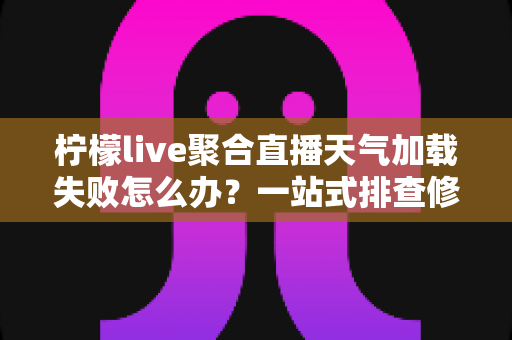 柠檬live聚合直播天气加载失败怎么办？一站式排查修复指南助你快速恢复观看体验